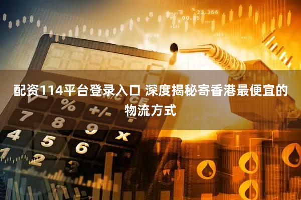 配资114平台登录入口 深度揭秘寄香港最便宜的物流方式