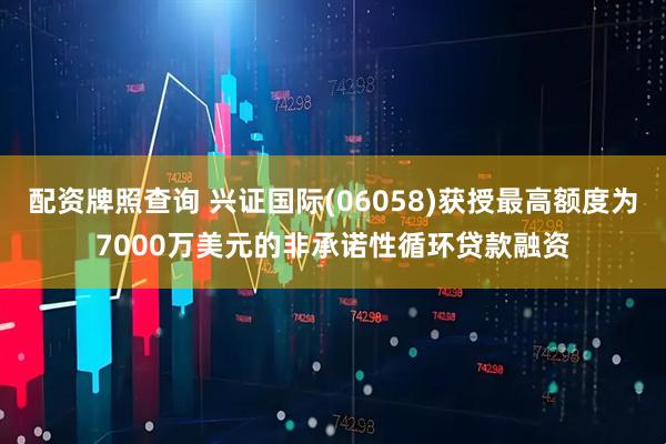 配资牌照查询 兴证国际(06058)获授最高额度为7000万美元的非承诺性循环贷款融资