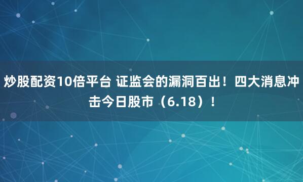 炒股配资10倍平台 证监会的漏洞百出！四大消息冲击今日股市（6.18）！