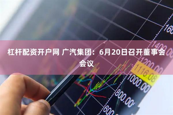 杠杆配资开户网 广汽集团：6月20日召开董事会会议