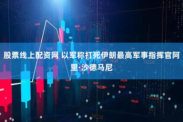 股票线上配资网 以军称打死伊朗最高军事指挥官阿里·沙德马尼