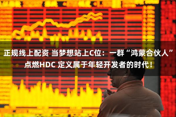 正规线上配资 当梦想站上C位：一群“鸿蒙合伙人”点燃HDC 定义属于年轻开发者的时代！