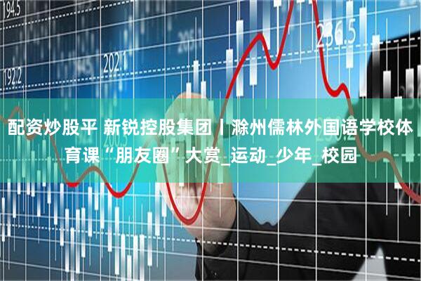 配资炒股平 新锐控股集团丨滁州儒林外国语学校体育课“朋友圈”大赏_运动_少年_校园