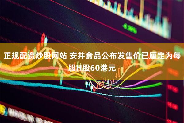 正规配资炒股网站 安井食品公布发售价已厘定为每股H股60港元