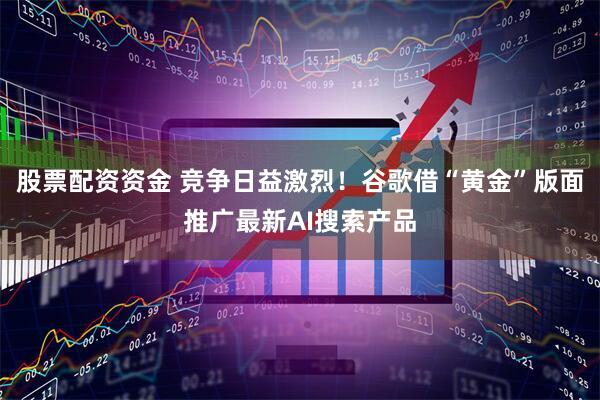 股票配资资金 竞争日益激烈！谷歌借“黄金”版面推广最新AI搜索产品