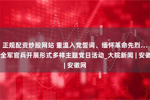 正规配资炒股网站 重温入党誓词、缅怀革命先烈……全军官兵开展形式多样主题党日活动_大皖新闻 | 安徽网
