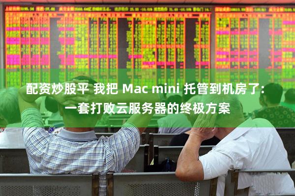 配资炒股平 我把 Mac mini 托管到机房了: 一套打败云服务器的终极方案