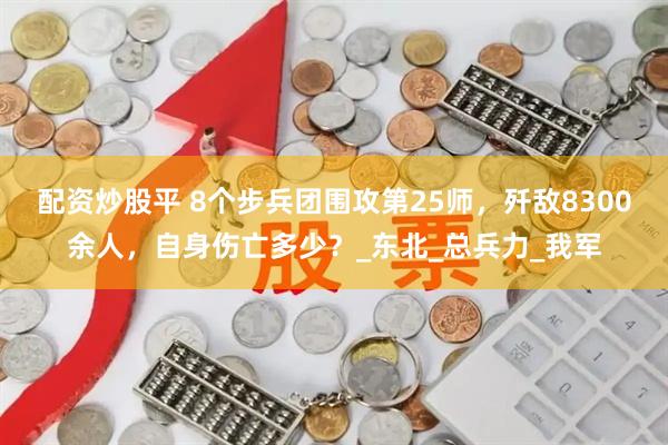 配资炒股平 8个步兵团围攻第25师，歼敌8300余人，自身伤亡多少？_东北_总兵力_我军
