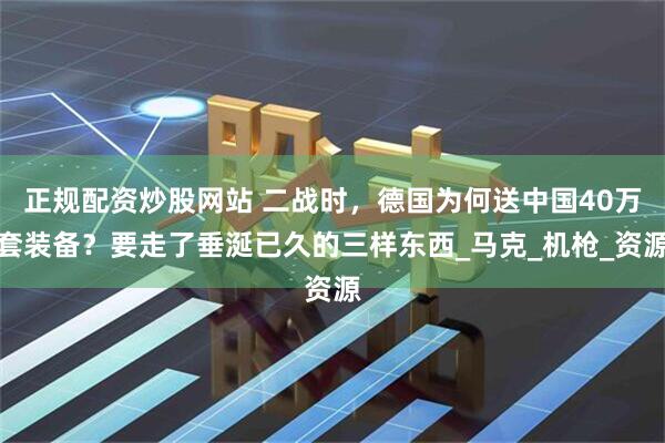 正规配资炒股网站 二战时，德国为何送中国40万套装备？要走了垂涎已久的三样东西_马克_机枪_资源