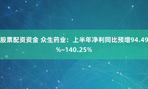 股票配资资金 众生药业：上半年净利同比预增94.49%~140.25%