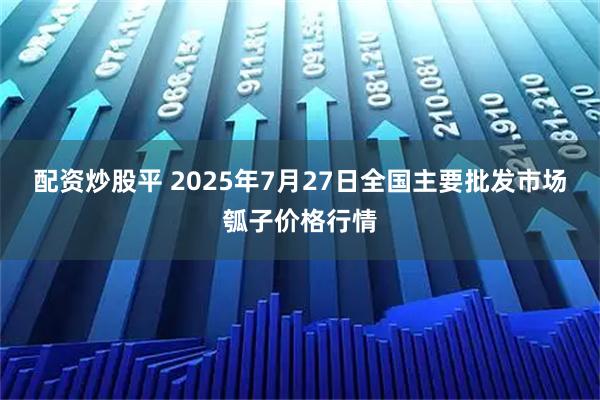 配资炒股平 2025年7月27日全国主要批发市场瓠子价格行情