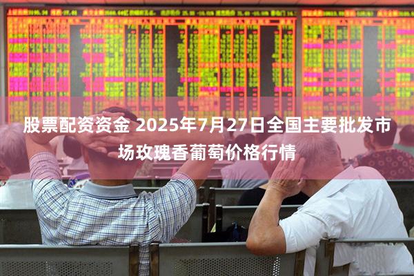 股票配资资金 2025年7月27日全国主要批发市场玫瑰香葡萄价格行情