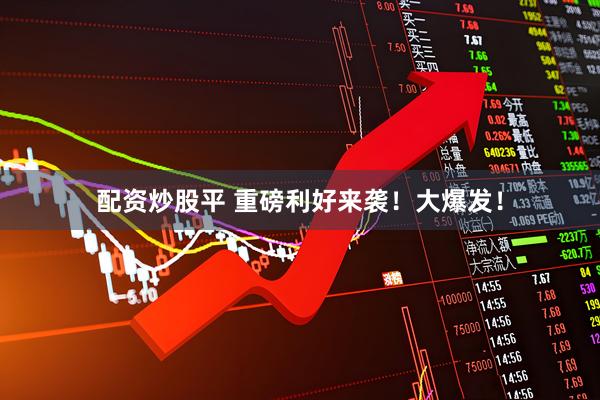 配资炒股平 重磅利好来袭！大爆发！