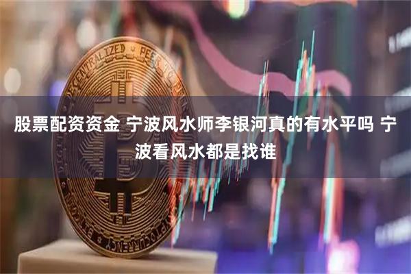 股票配资资金 宁波风水师李银河真的有水平吗 宁波看风水都是找谁