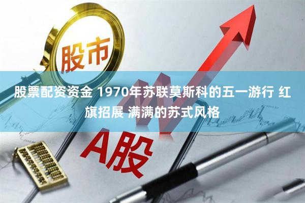 股票配资资金 1970年苏联莫斯科的五一游行 红旗招展 满满的苏式风格
