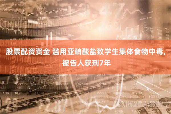 股票配资资金 滥用亚硝酸盐致学生集体食物中毒, 被告人获刑7年