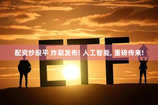 配资炒股平 炸裂发布! 人工智能, 重磅传来!