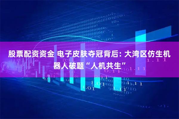 股票配资资金 电子皮肤夺冠背后: 大湾区仿生机器人破题“人机共生”