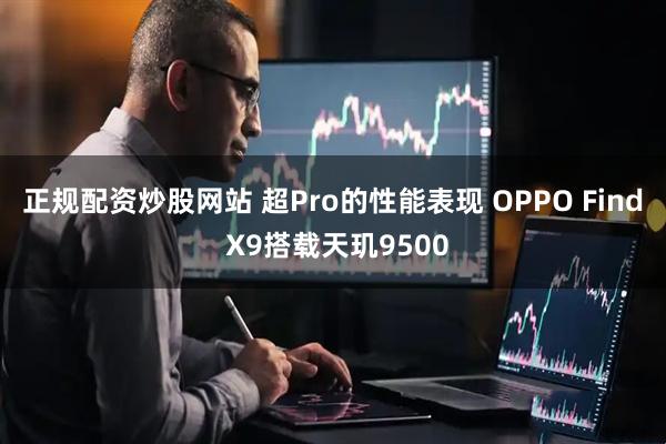 正规配资炒股网站 超Pro的性能表现 OPPO Find X9搭载天玑9500