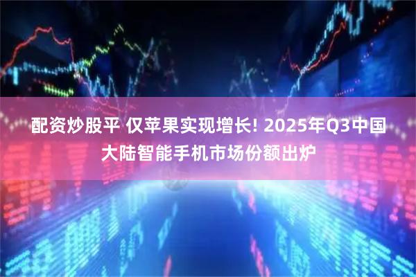 配资炒股平 仅苹果实现增长! 2025年Q3中国大陆智能手机市场份额出炉