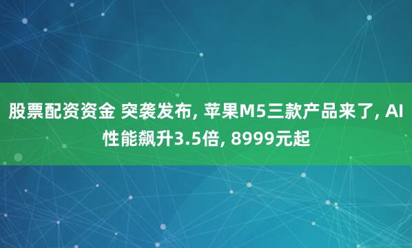 股票配资资金 突袭发布, 苹果M5三款产品来了, AI性能飙升3.5倍, 8999元起
