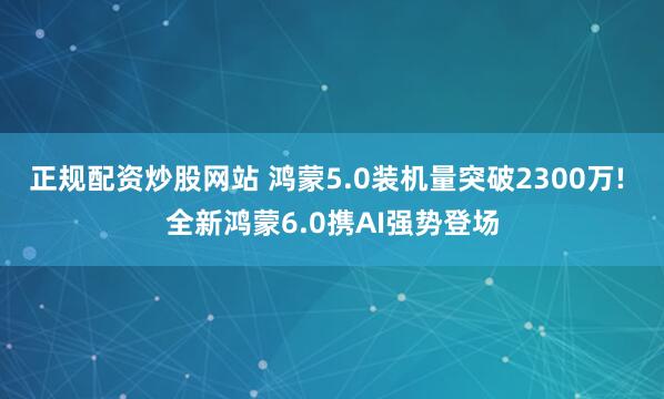 正规配资炒股网站 鸿蒙5.0装机量突破2300万! 全新鸿蒙6.0携AI强势登场