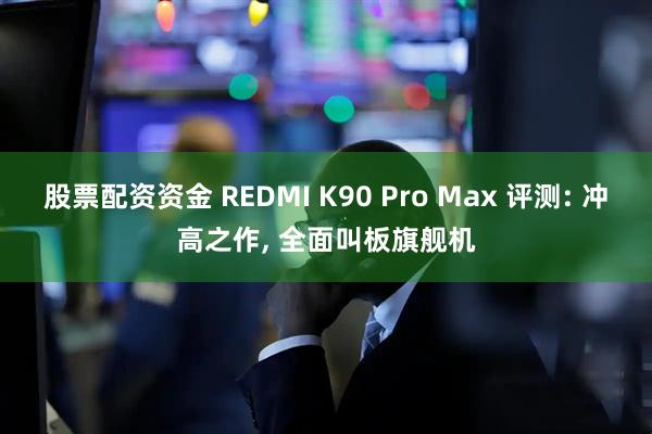 股票配资资金 REDMI K90 Pro Max 评测: 冲高之作, 全面叫板旗舰机