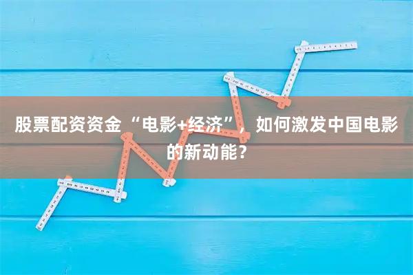 股票配资资金 “电影+经济”，如何激发中国电影的新动能？