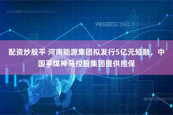 配资炒股平 河南能源集团拟发行5亿元短融，中国平煤神马控股集团提供担保