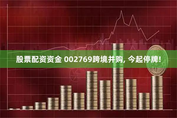 股票配资资金 002769跨境并购, 今起停牌!