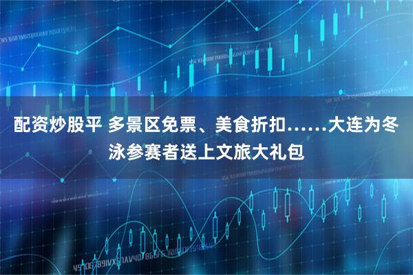 配资炒股平 多景区免票、美食折扣……大连为冬泳参赛者送上文旅大礼包