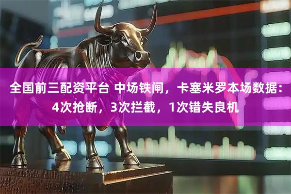全国前三配资平台 中场铁闸，卡塞米罗本场数据：4次抢断，3次拦截，1次错失良机