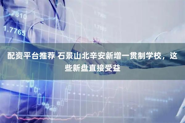 配资平台推荐 石景山北辛安新增一贯制学校，这些新盘直接受益