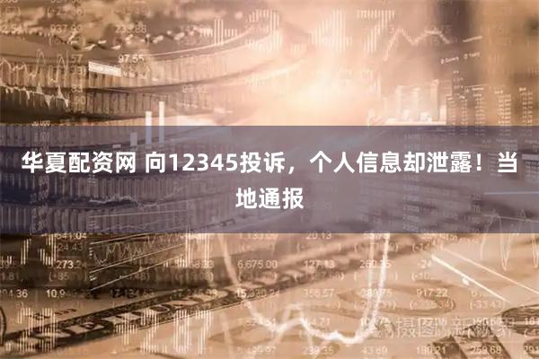 华夏配资网 向12345投诉，个人信息却泄露！当地通报