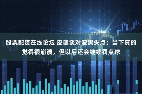 股票配资在线论坛 皮奥谈对波黑失点：当下真的觉得很崩溃，但以后还会继续罚点球