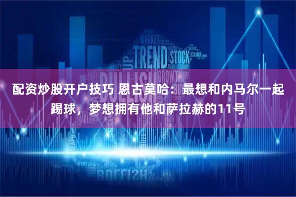配资炒股开户技巧 恩古莫哈：最想和内马尔一起踢球，梦想拥有他和萨拉赫的11号