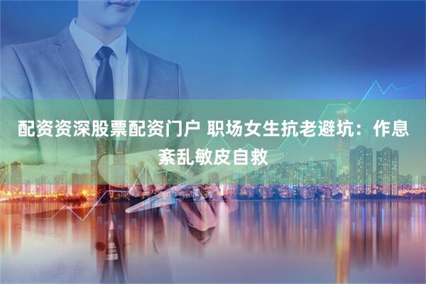 配资资深股票配资门户 职场女生抗老避坑：作息紊乱敏皮自救