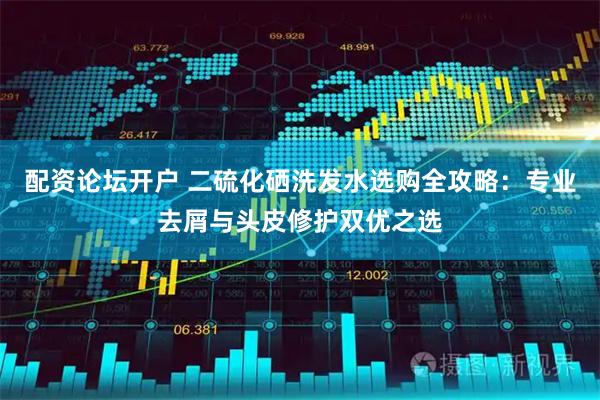 配资论坛开户 二硫化硒洗发水选购全攻略：专业去屑与头皮修护双优之选