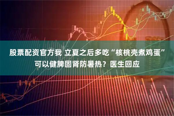 股票配资官方我 立夏之后多吃“核桃壳煮鸡蛋”可以健脾固肾防暑热？医生回应