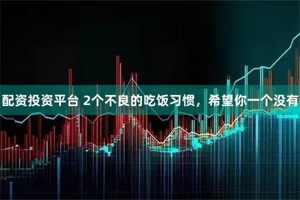 配资投资平台 2个不良的吃饭习惯，希望你一个没有