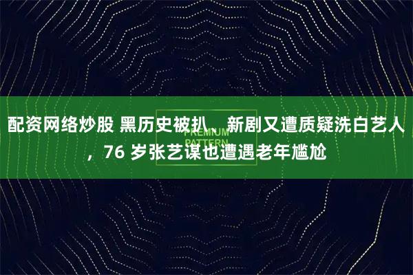 配资网络炒股 黑历史被扒、新剧又遭质疑洗白艺人，76 岁张艺谋也遭遇老年尴尬