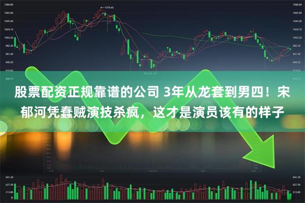 股票配资正规靠谱的公司 3年从龙套到男四！宋郁河凭蠢贼演技杀疯，这才是演员该有的样子