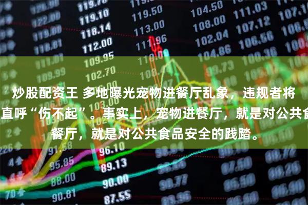 炒股配资王 多地曝光宠物进餐厅乱象，违规者将面临罚款，商家直呼“伤不起”。事实上，宠物进餐厅，就是对公共食品安全的践踏。