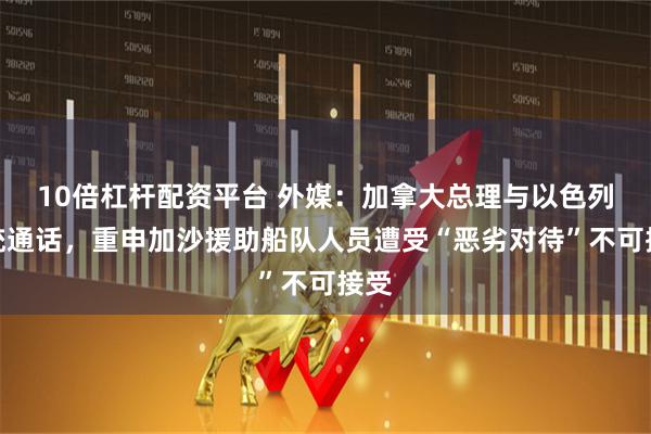 10倍杠杆配资平台 外媒：加拿大总理与以色列总统通话，重申加沙援助船队人员遭受“恶劣对待”不可接受