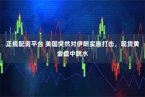 正规配资平台 美国突然对伊朗实施打击，现货黄金盘中跳水