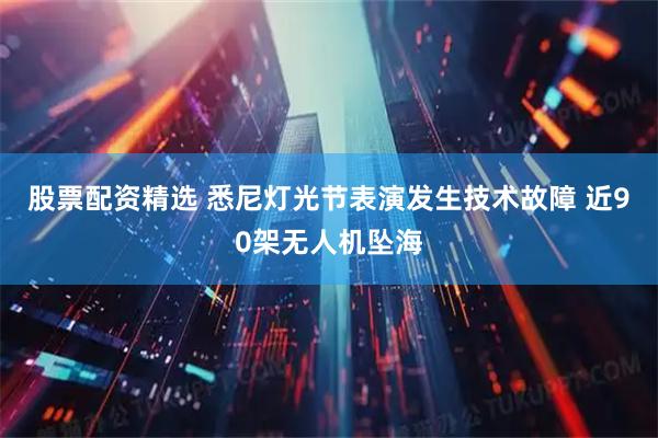 股票配资精选 悉尼灯光节表演发生技术故障 近90架无人机坠海