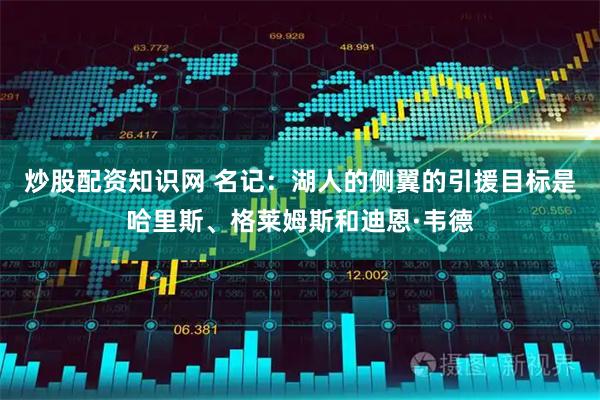 炒股配资知识网 名记：湖人的侧翼的引援目标是哈里斯、格莱姆斯和迪恩·韦德