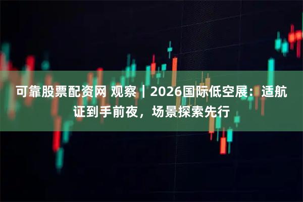 可靠股票配资网 观察｜2026国际低空展：适航证到手前夜，场景探索先行