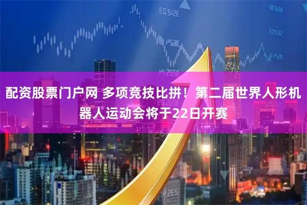 配资股票门户网 多项竞技比拼！第二届世界人形机器人运动会将于22日开赛