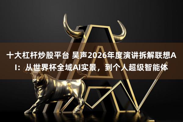 十大杠杆炒股平台 吴声2026年度演讲拆解联想AI：从世界杯全域AI实景，到个人超级智能体